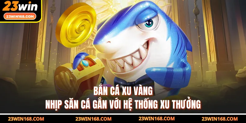 Bắn Cá Xu Vàng - Nhịp Săn Cá Gắn Với Hệ Thống Xu Thưởng